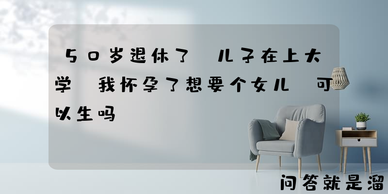 50岁退休了，儿子在上大学，我怀孕了想要个女儿，可以生吗？