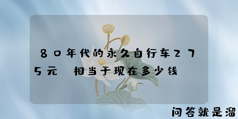 80年代的永久自行车275元，相当于现在多少钱？