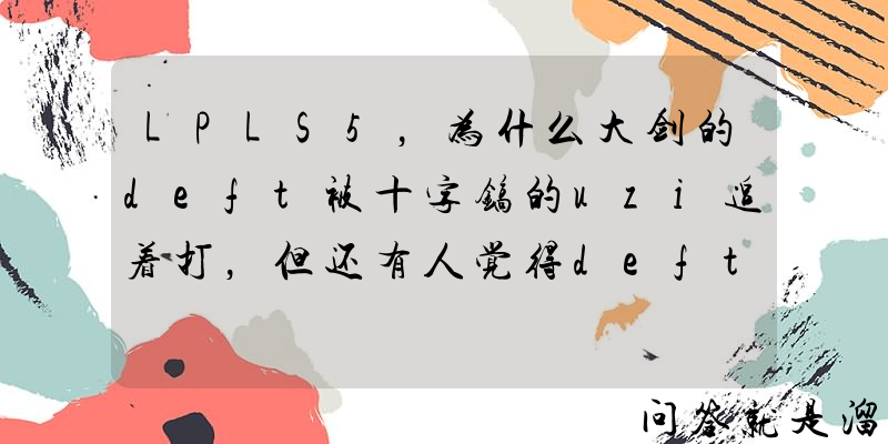 LPLS5，为什么大剑的deft被十字镐的uzi追着打，但还有人觉得deft厉害？