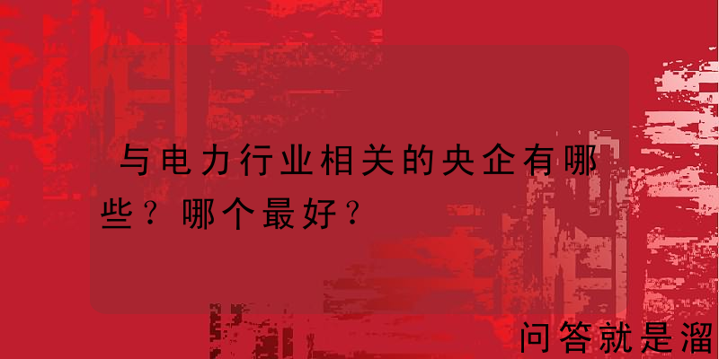 与电力行业相关的央企有哪些？哪个最好？