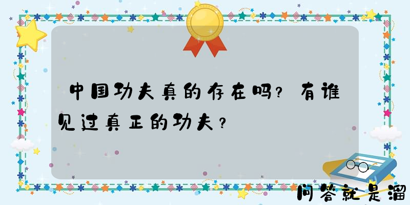 中国功夫真的存在吗？有谁见过真正的功夫？