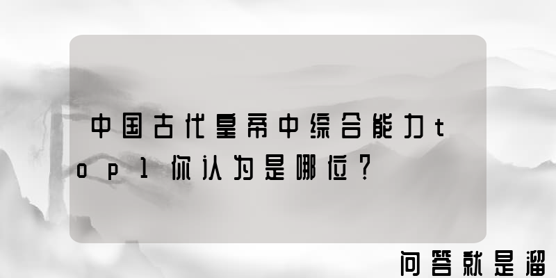 中国古代皇帝中综合能力top1你认为是哪位？