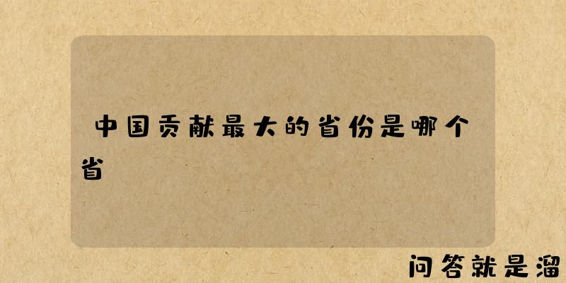 中国贡献最大的省份是哪个省？