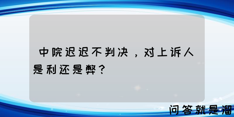 中院迟迟不判决，对上诉人是利还是弊？