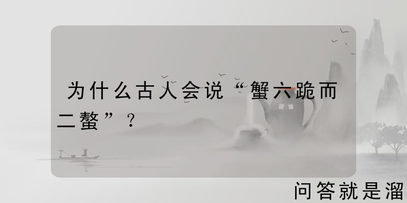 为什么古人会说“蟹六跪而二螯”？