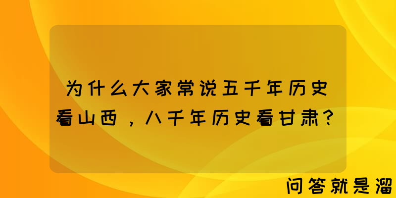 为什么大家常说五千年历史看山西，八千年历史看甘肃？