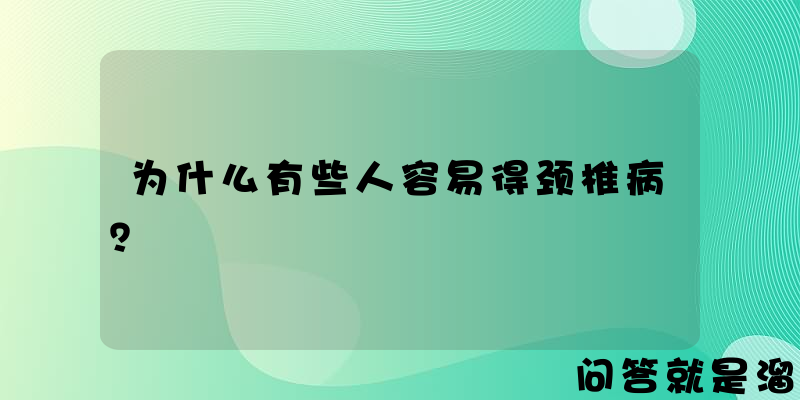 为什么有些人容易得颈椎病？