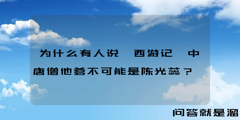 为什么有人说《西游记》中唐僧他爹不可能是陈光蕊？