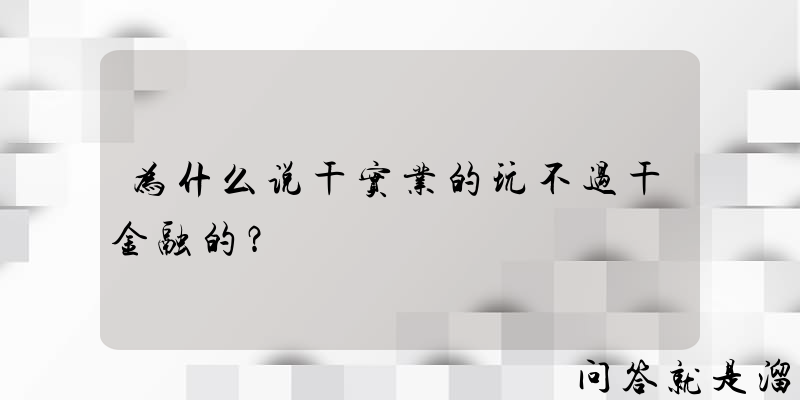 为什么说干实业的玩不过干金融的？