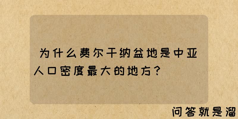 为什么费尔干纳盆地是中亚人口密度最大的地方？