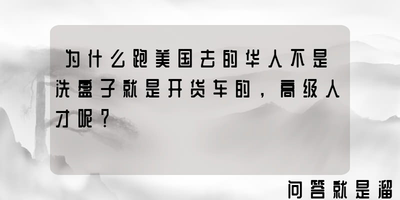 为什么跑美国去的华人不是洗盘子就是开货车的，高级人才呢？