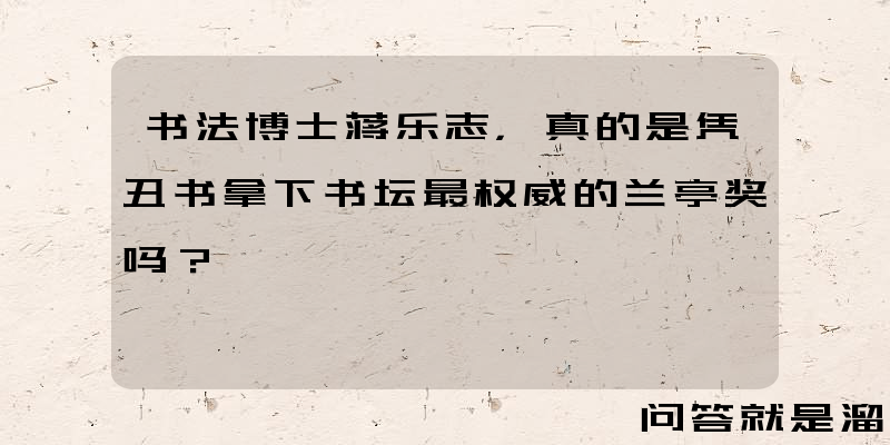 书法博士蒋乐志，真的是凭丑书拿下书坛最权威的兰亭奖吗？