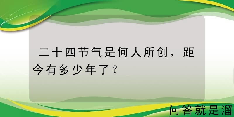 二十四节气是何人所创，距今有多少年了？