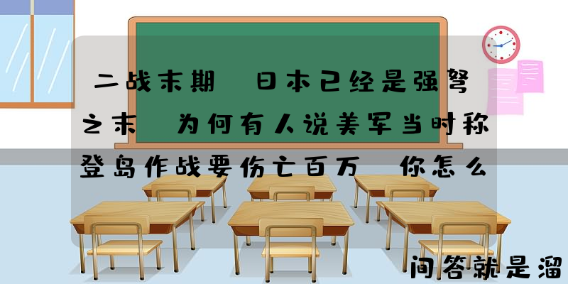 二战末期，日本已经是强弩之末，为何有人说美军当时称登岛作战要伤亡百万，你怎么看？