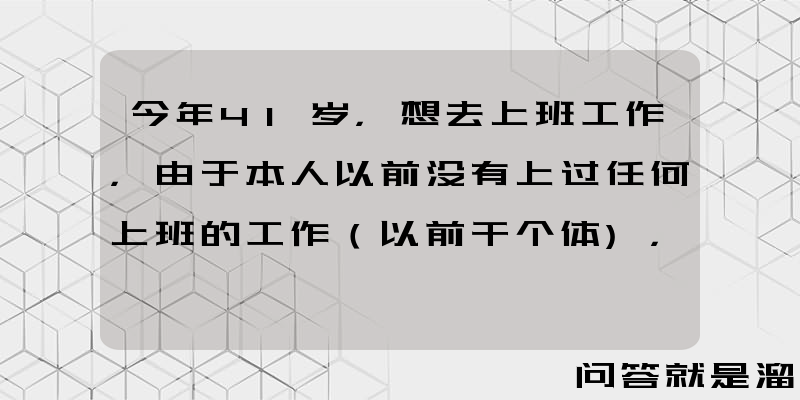 今年41岁，想去上班工作，由于本人以前没有上过任何上班的工作（以前干个体)，求推荐？