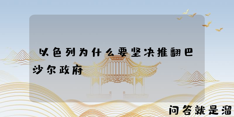 以色列为什么要坚决推翻巴沙尔政府？