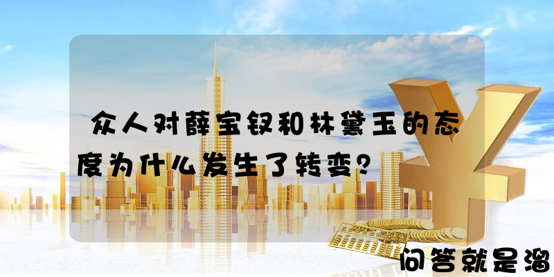 众人对薛宝钗和林黛玉的态度为什么发生了转变？