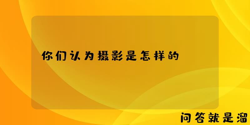 你们认为摄影是怎样的？