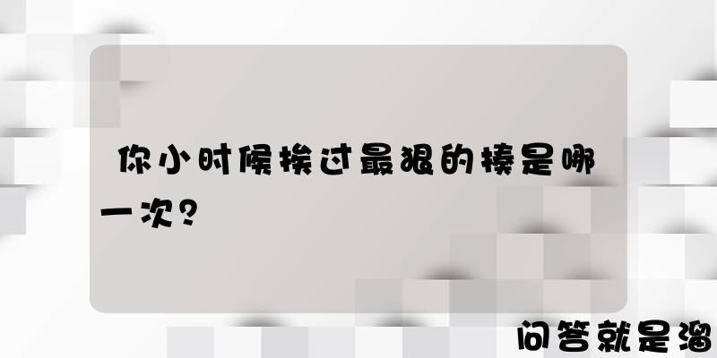 你小时候挨过最狠的揍是哪一次？