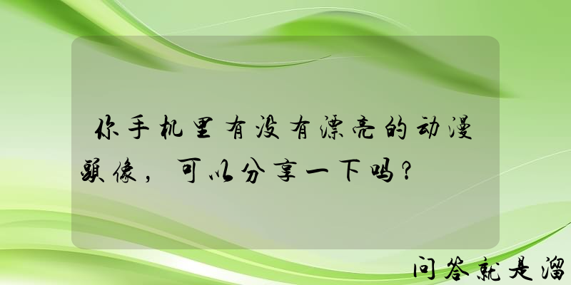 你手机里有没有漂亮的动漫头像，可以分享一下吗？