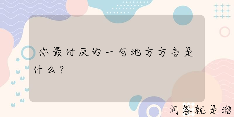 你最讨厌的一句地方方言是什么？