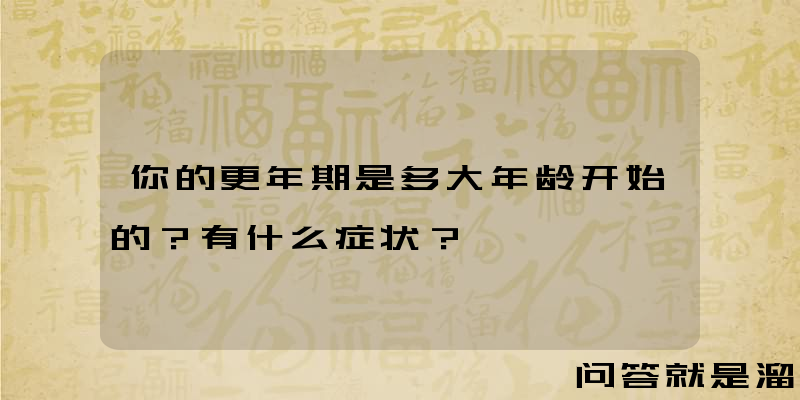 你的更年期是多大年龄开始的？有什么症状？