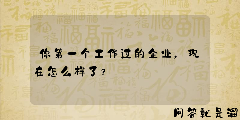 你第一个工作过的企业，现在怎么样了？