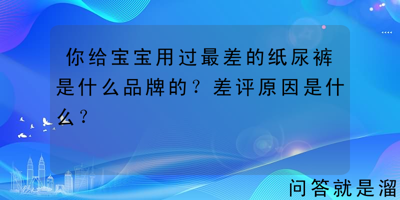 你给宝宝用过最差的纸尿裤是什么品牌的？差评原因是什么？