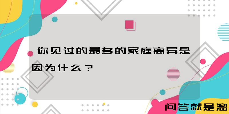 你见过的最多的家庭离异是因为什么？