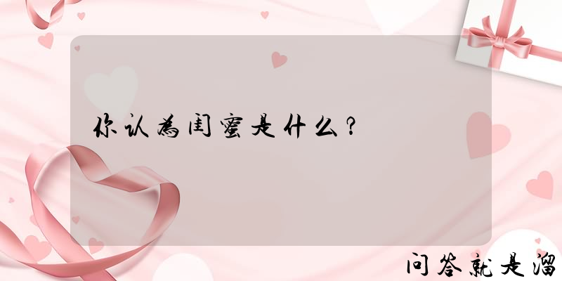 你认为闺蜜是什么？