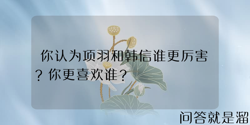 你认为项羽和韩信谁更厉害？你更喜欢谁？