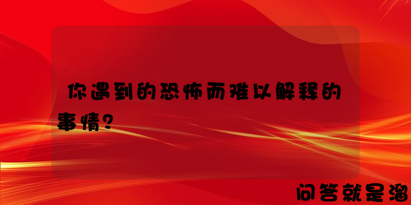 你遇到的恐怖而难以解释的事情？