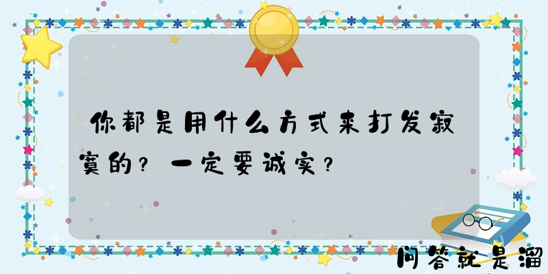 你都是用什么方式来打发寂寞的？一定要诚实？