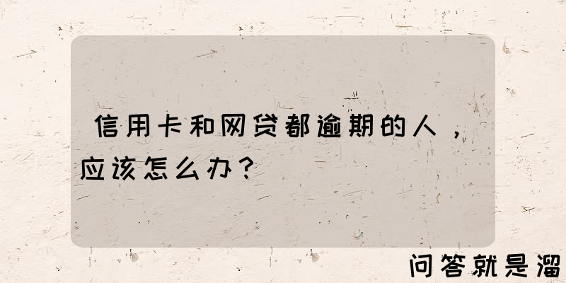 信用卡和网贷都逾期的人，应该怎么办？