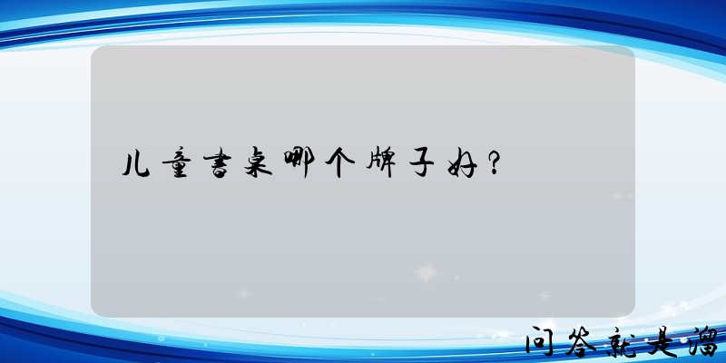 儿童书桌哪个牌子好？