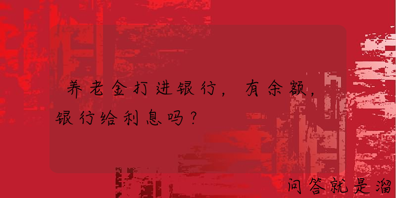 养老金打进银行，有余额，银行给利息吗？