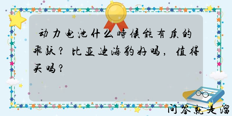 动力电池什么时候能有质的飞跃？比亚迪海豹好吗，值得买吗？