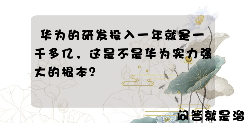 华为的研发投入一年就是一千多亿，这是不是华为实力强大的根本？