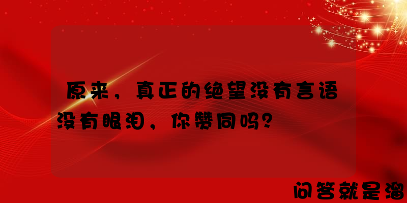 原来，真正的绝望没有言语没有眼泪，你赞同吗？