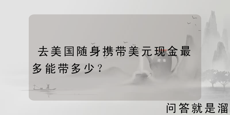 去美国随身携带美元现金最多能带多少？