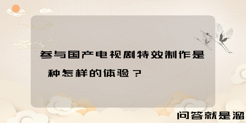 参与国产电视剧特效制作是一种怎样的体验？