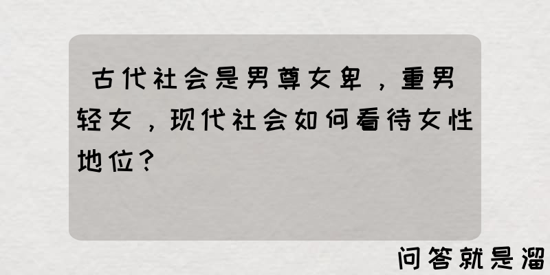 古代社会是男尊女卑，重男轻女，现代社会如何看待女性地位？