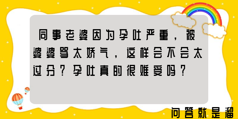 同事老婆因为孕吐严重，被婆婆骂太娇气，这样会不会太过分？孕吐真的很难受吗？