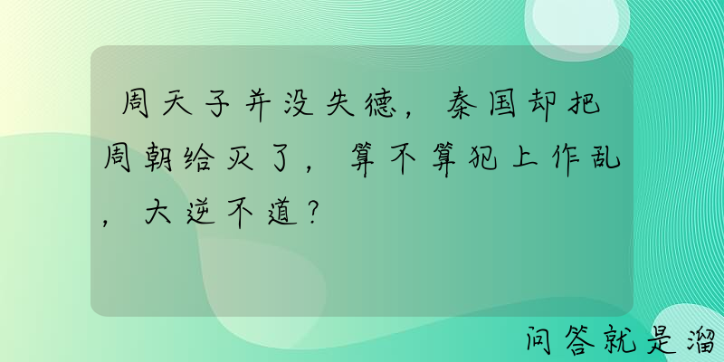 周天子并没失德，秦国却把周朝给灭了，算不算犯上作乱，大逆不道？