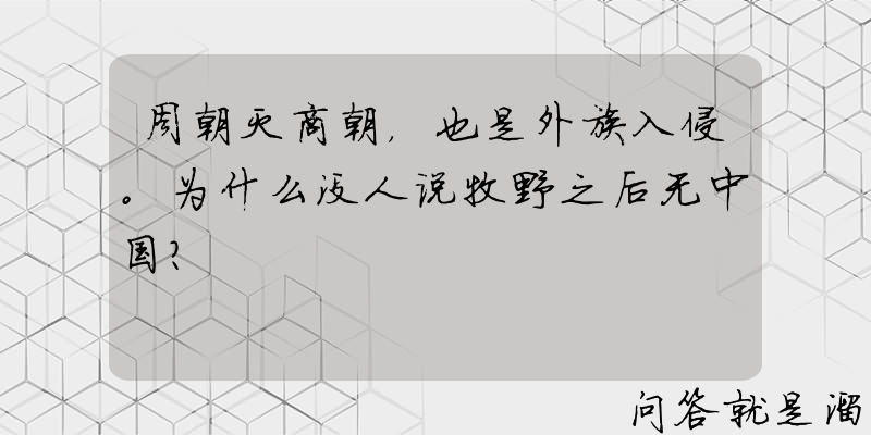 周朝灭商朝，也是外族入侵。为什么没人说牧野之后无中国？