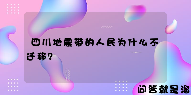 四川地震带的人民为什么不迁移？