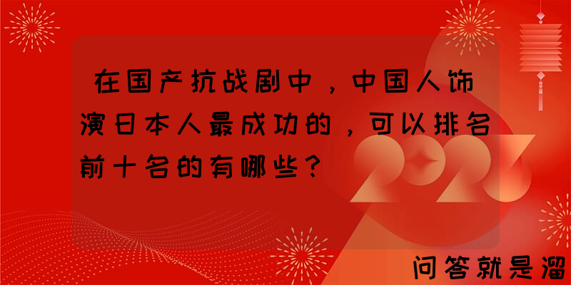 在国产抗战剧中，中国人饰演日本人最成功的，可以排名前十名的有哪些？