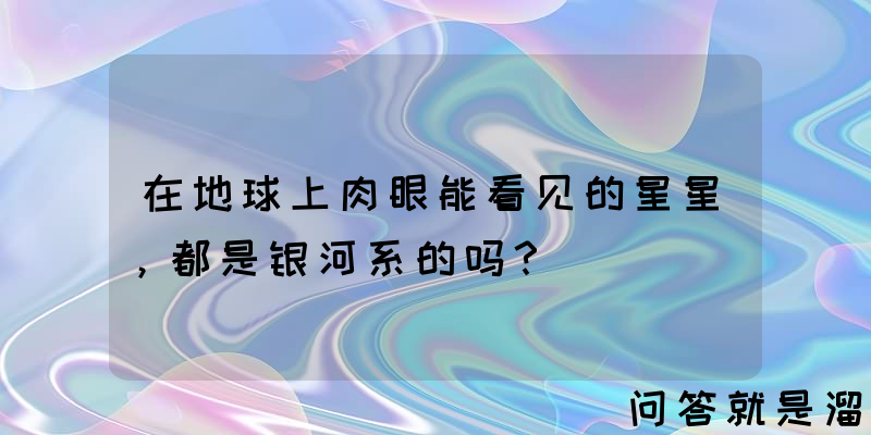 在地球上肉眼能看见的星星，都是银河系的吗？