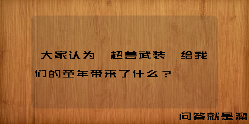 大家认为《超兽武装》给我们的童年带来了什么？