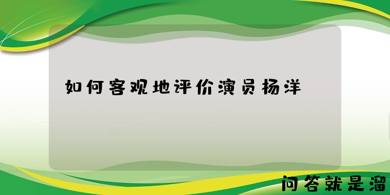 如何客观地评价演员杨洋？